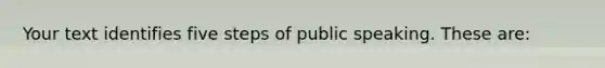 Your text identifies five steps of public speaking. These are: