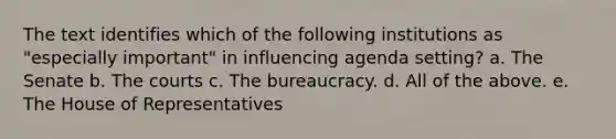 The text identifies which of the following institutions as "especially important" in influencing agenda setting? a. The Senate b. The courts c. The bureaucracy. d. All of the above. e. The House of Representatives