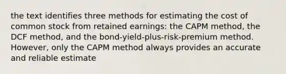 the text identifies three methods for estimating the cost of common stock from retained earnings: the CAPM method, the DCF method, and the bond-yield-plus-risk-premium method. However, only the CAPM method always provides an accurate and reliable estimate