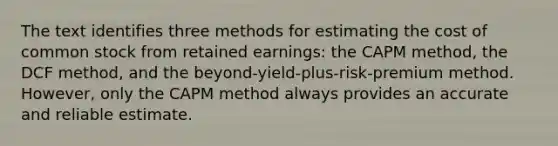 The text identifies three methods for estimating the cost of common stock from retained earnings: the CAPM method, the DCF method, and the beyond-yield-plus-risk-premium method. However, only the CAPM method always provides an accurate and reliable estimate.