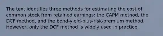 The text identifies three methods for estimating the cost of common stock from retained earnings: the CAPM method, the DCF method, and the bond-yield-plus-risk-premium method. However, only the DCF method is widely used in practice.