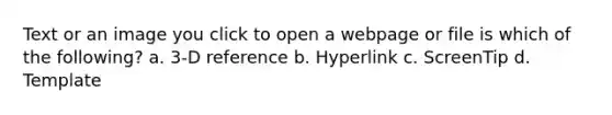 Text or an image you click to open a webpage or file is which of the following? a. 3-D reference b. Hyperlink c. ScreenTip d. Template