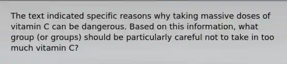 The text indicated specific reasons why taking massive doses of vitamin C can be dangerous. Based on this information, what group (or groups) should be particularly careful not to take in too much vitamin C?