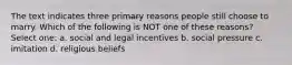 The text indicates three primary reasons people still choose to marry. Which of the following is NOT one of these reasons? Select one: a. social and legal incentives b. social pressure c. imitation d. religious beliefs