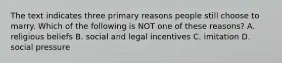 The text indicates three primary reasons people still choose to marry. Which of the following is NOT one of these reasons? A. religious beliefs B. social and legal incentives C. imitation D. social pressure