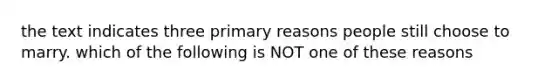 the text indicates three primary reasons people still choose to marry. which of the following is NOT one of these reasons