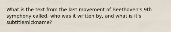 What is the text from the last movement of Beethoven's 9th symphony called, who was it written by, and what is it's subtitle/nickname?