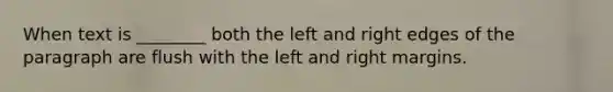 When text is ________ both the left and right edges of the paragraph are flush with the left and right margins.