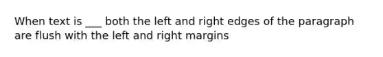 When text is ___ both the left and right edges of the paragraph are flush with the left and right margins