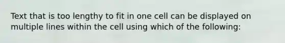 Text that is too lengthy to fit in one cell can be displayed on multiple lines within the cell using which of the following: