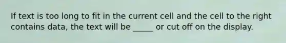 If text is too long to fit in the current cell and the cell to the right contains data, the text will be _____ or cut off on the display.