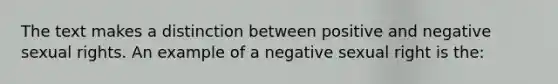 The text makes a distinction between positive and negative sexual rights. An example of a negative sexual right is the: