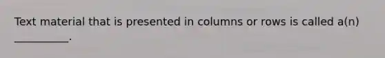 Text material that is presented in columns or rows is called a(n) __________.