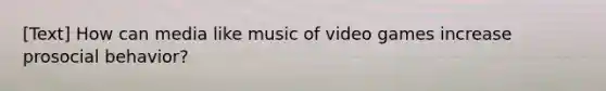 [Text] How can media like music of video games increase prosocial behavior?