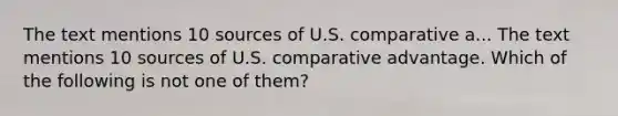 The text mentions 10 sources of U.S. comparative a... The text mentions 10 sources of U.S. comparative advantage. Which of the following is not one of them?