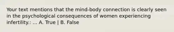 Your text mentions that the mind-body connection is clearly seen in the psychological consequences of women experiencing infertility.: ... A. True | B. False