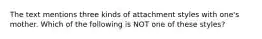 The text mentions three kinds of attachment styles with one's mother. Which of the following is NOT one of these styles?