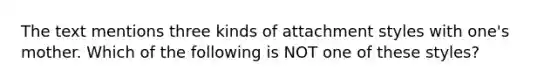 The text mentions three kinds of attachment styles with one's mother. Which of the following is NOT one of these styles?