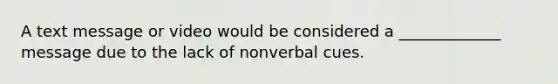 A text message or video would be considered a _____________ message due to the lack of nonverbal cues.