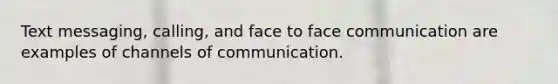 Text messaging, calling, and face to face communication are examples of channels of communication.