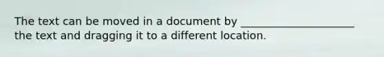 The text can be moved in a document by _____________________ the text and dragging it to a different location.