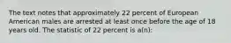 The text notes that approximately 22 percent of European American males are arrested at least once before the age of 18 years old. The statistic of 22 percent is a(n):