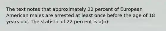 The text notes that approximately 22 percent of European American males are arrested at least once before the age of 18 years old. The statistic of 22 percent is a(n):