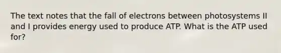 The text notes that the fall of electrons between photosystems II and I provides energy used to produce ATP. What is the ATP used for?