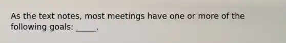 As the text notes, most meetings have one or more of the following goals: _____.