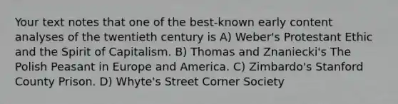 Your text notes that one of the best-known early content analyses of the twentieth century is A) Weber's Protestant Ethic and the Spirit of Capitalism. B) Thomas and Znaniecki's The Polish Peasant in Europe and America. C) Zimbardo's Stanford County Prison. D) Whyte's Street Corner Society