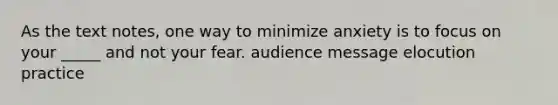 As the text notes, one way to minimize anxiety is to focus on your _____ and not your fear. audience message elocution practice