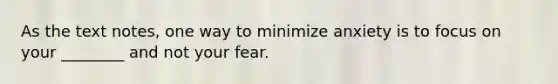 As the text notes, one way to minimize anxiety is to focus on your ________ and not your fear.