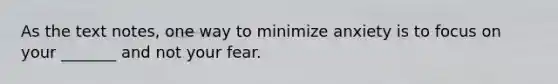 As the text notes, one way to minimize anxiety is to focus on your _______ and not your fear.