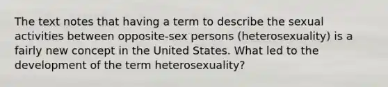 The text notes that having a term to describe the sexual activities between opposite-sex persons (heterosexuality) is a fairly new concept in the United States. What led to the development of the term heterosexuality?