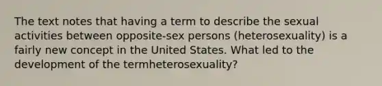 The text notes that having a term to describe the sexual activities between opposite-sex persons (heterosexuality) is a fairly new concept in the United States. What led to the development of the termheterosexuality?