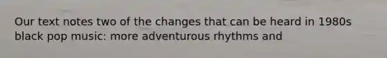 Our text notes two of the changes that can be heard in 1980s black pop music: more adventurous rhythms and