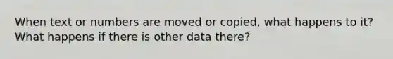 When text or numbers are moved or copied, what happens to it? What happens if there is other data there?