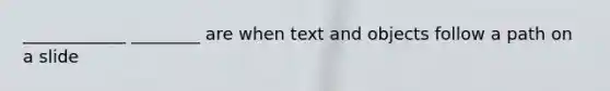 ____________ ________ are when text and objects follow a path on a slide