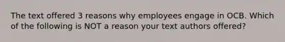 The text offered 3 reasons why employees engage in OCB. Which of the following is NOT a reason your text authors offered?