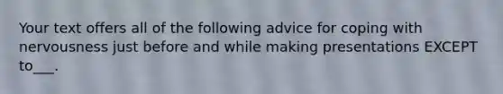 Your text offers all of the following advice for coping with nervousness just before and while making presentations EXCEPT to___.