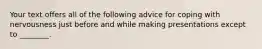 Your text offers all of the following advice for coping with nervousness just before and while making presentations except to ________.