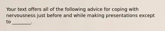 Your text offers all of the following advice for coping with nervousness just before and while making presentations except to ________.