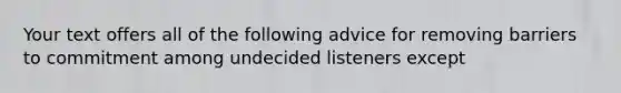 Your text offers all of the following advice for removing barriers to commitment among undecided listeners except