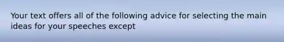 Your text offers all of the following advice for selecting the main ideas for your speeches except