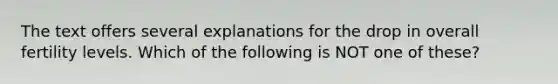 The text offers several explanations for the drop in overall fertility levels. Which of the following is NOT one of these?