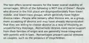 The text offers several reasons for the lower overall stability of remarriages. Which of the following is NOT one of these? -People who divorce in the first place are disproportionately from lower-middle- and lower-class groups, which generally have higher divorce rates. -People who remarry after divorce are, as a group, more accepting of divorce and may have already demonstrated that they are willing to choose divorce as a way of resolving an unsatisfactory marriage. -Remarrieds receive more social support from their families of origin and are generally more integrated with parents and in-laws. -Remarriages present special stresses on couples, such as the presence of stepchildren.