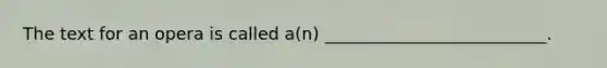 The text for an opera is called a(n) __________________________.