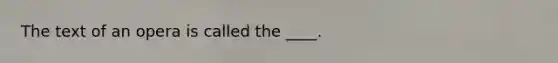 The text of an opera is called the ____.