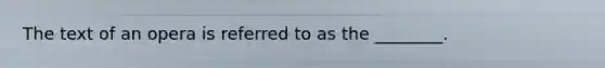 The text of an opera is referred to as the ________.