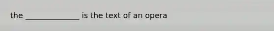 the ______________ is the text of an opera